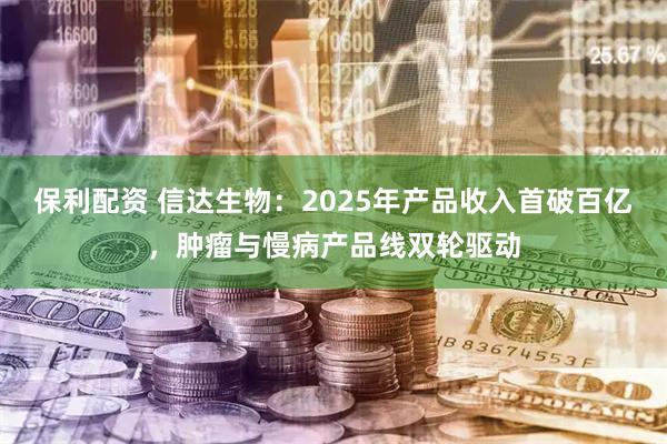 保利配资 信达生物：2025年产品收入首破百亿，肿瘤与慢病产品线双轮驱动