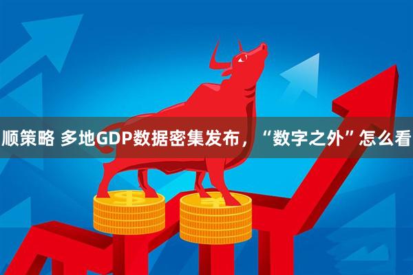 顺策略 多地GDP数据密集发布，“数字之外”怎么看