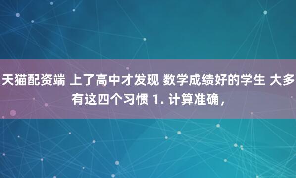天猫配资端 上了高中才发现 数学成绩好的学生 大多有这四个习惯 1. 计算准确，