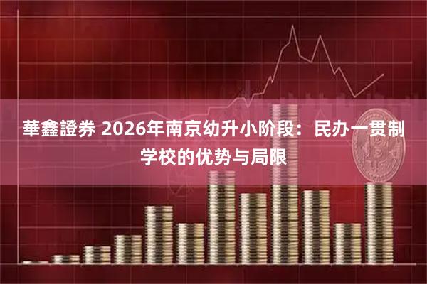 華鑫證券 2026年南京幼升小阶段：民办一贯制学校的优势与局限