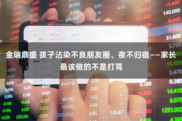 金瑞鼎盛 孩子沾染不良朋友圈、夜不归宿——家长最该做的不是打骂
