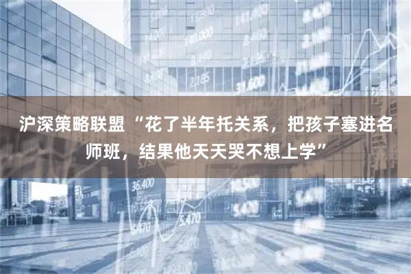 沪深策略联盟 “花了半年托关系,把孩子塞进名师班,结果他天天哭不想上学”