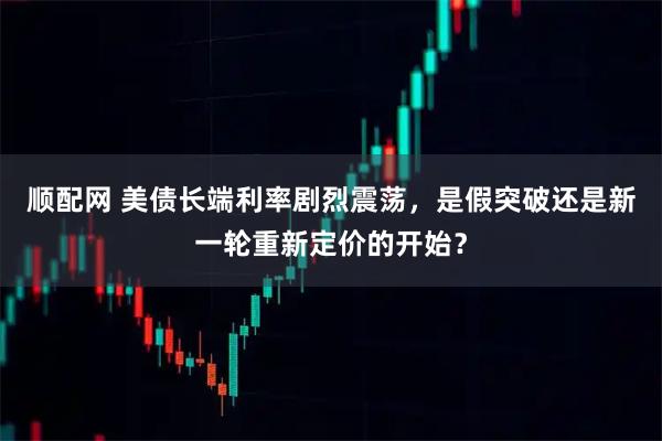 顺配网 美债长端利率剧烈震荡，是假突破还是新一轮重新定价的开始？