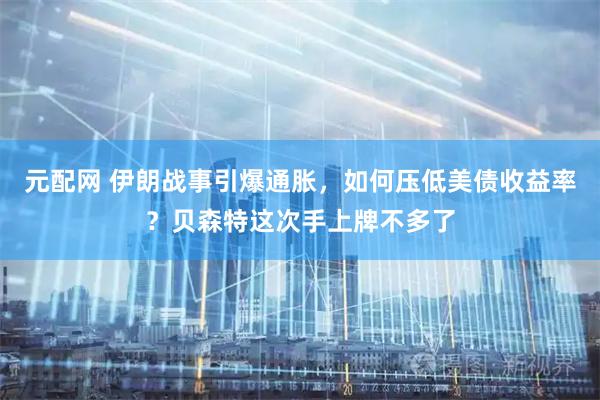 元配网 伊朗战事引爆通胀，如何压低美债收益率？贝森特这次手上牌不多了