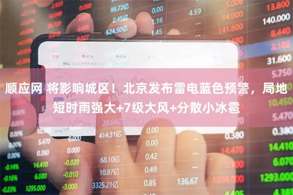 顺应网 将影响城区！北京发布雷电蓝色预警，局地短时雨强大+7级大风+分散小冰雹