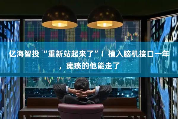 亿海智投 “重新站起来了”！植入脑机接口一年，瘫痪的他能走了
