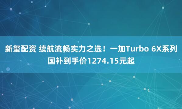 新玺配资 续航流畅实力之选！一加Turbo 6X系列国补到手价1274.15元起