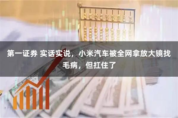 第一证券 实话实说，小米汽车被全网拿放大镜找毛病，但扛住了