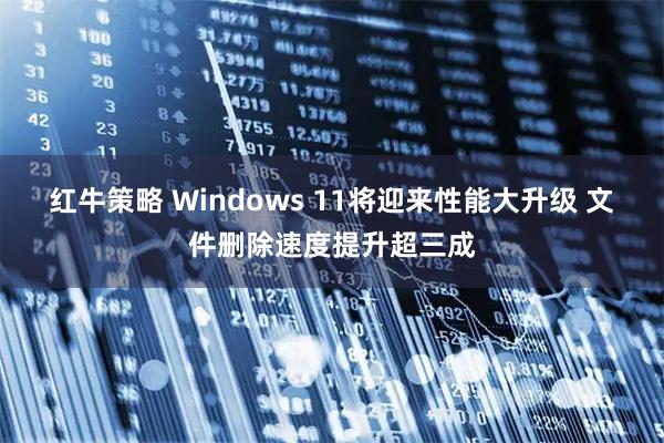 红牛策略 Windows 11将迎来性能大升级 文件删除速度提升超三成