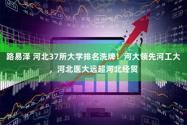 路易泽 河北37所大学排名洗牌！河大领先河工大，河北医大远超河北经贸