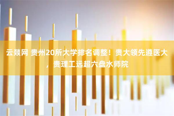 云燚网 贵州20所大学排名调整！贵大领先遵医大，贵理工远超六盘水师院