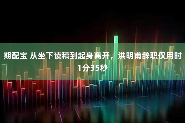 期配宝 从坐下读稿到起身离开，洪明甫辞职仅用时1分35秒