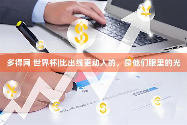 多得网 世界杯|比出线更动人的，是他们眼里的光