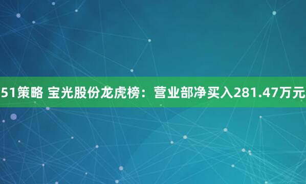 51策略 宝光股份龙虎榜：营业部净买入281.47万元