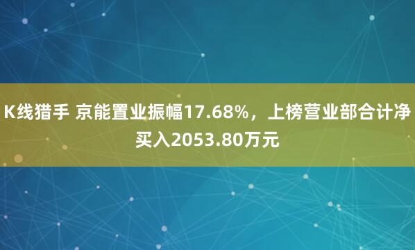 K线猎手 京能置业振幅17.68%，上榜营业部合计净买入2053.80万元