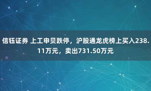 信钰证券 上工申贝跌停，沪股通龙虎榜上买入238.11万元，卖出731.50万元