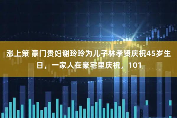 涨上策 豪门贵妇谢玲玲为儿子林孝贤庆祝45岁生日，一家人在豪宅里庆祝，101