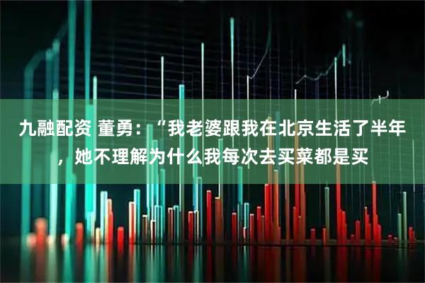 九融配资 董勇:“我老婆跟我在北京生活了半年,她不理解为什么我每次去买菜都是买