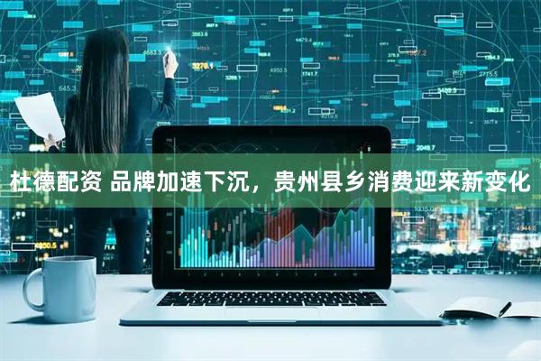 杜德配资 品牌加速下沉，贵州县乡消费迎来新变化