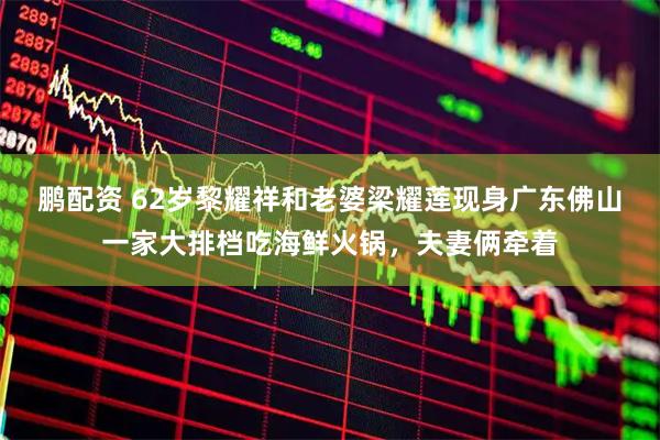 鹏配资 62岁黎耀祥和老婆梁耀莲现身广东佛山一家大排档吃海鲜火锅，夫妻俩牵着