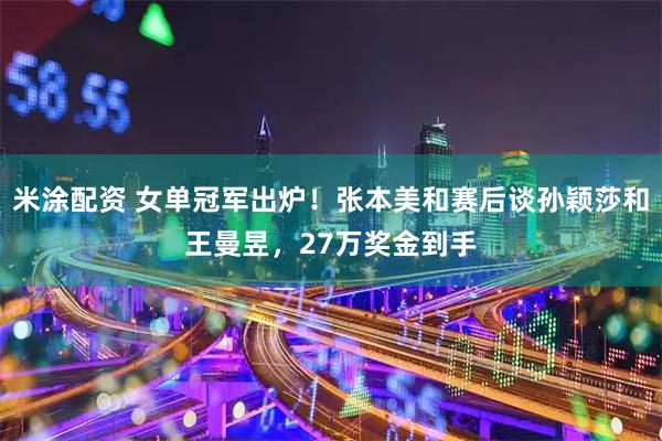 米涂配资 女单冠军出炉！张本美和赛后谈孙颖莎和王曼昱，27万奖金到手