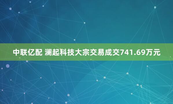 中联亿配 澜起科技大宗交易成交741.69万元