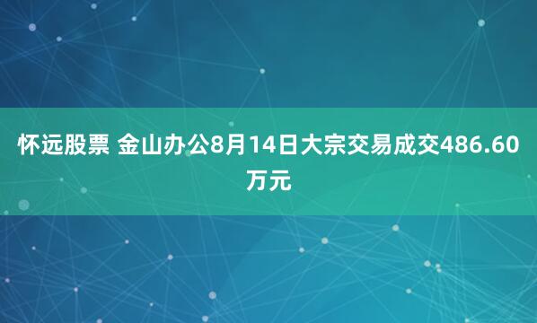 怀远股票 金山办公8月14日大宗交易成交486.60万元